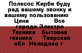 Полесос Кирби буду рад вашему звонку и вашему пользованию. › Цена ­ 45 000 - Все города Электро-Техника » Бытовая техника   . Тверская обл.,Нелидово г.